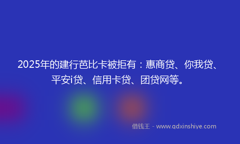 2025年的建行芭比卡被拒有：惠商贷、你我贷、平安i贷、信用卡贷、团贷网等。
