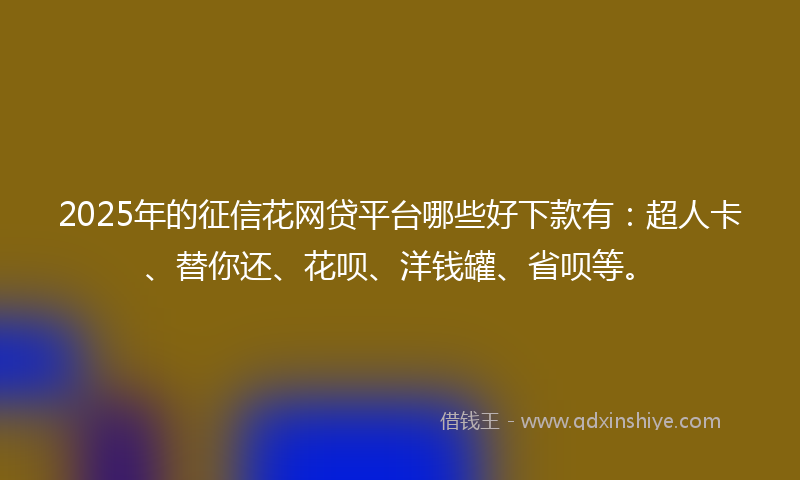 2025年的征信花网贷平台哪些好下款有：超人卡、替你还、花呗、洋钱罐、省呗等。