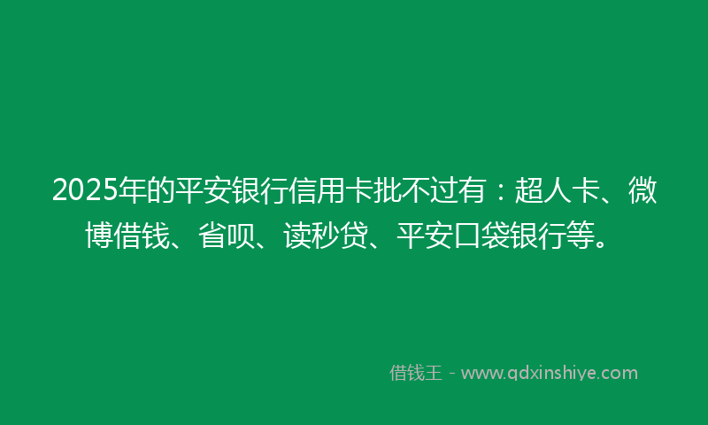 2025年的平安银行信用卡批不过有：超人卡、微博借钱、省呗、读秒贷、平安口袋银行等。