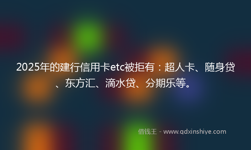2025年的建行信用卡etc被拒有：超人卡、随身贷、东方汇、滴水贷、分期乐等。