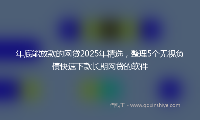 年底能放款的网贷2025年精选，整理5个无视负债快速下款长期网贷的软件