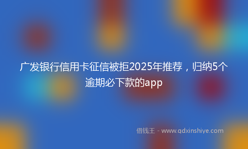 广发银行信用卡征信被拒2025年推荐，归纳5个逾期必下款的app
