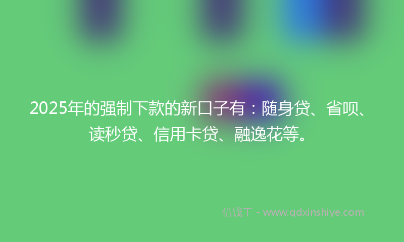 2025年的强制下款的新口子有：随身贷、省呗、读秒贷、信用卡贷、融逸花等。