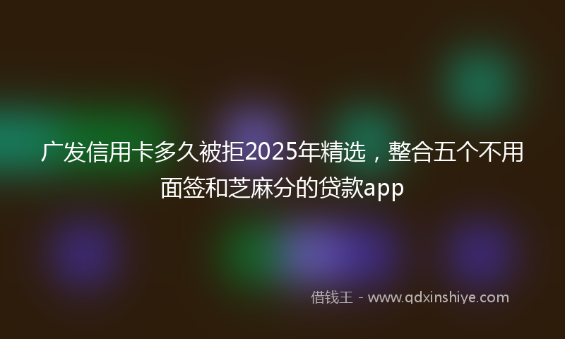 广发信用卡多久被拒2025年精选，整合五个不用面签和芝麻分的贷款app
