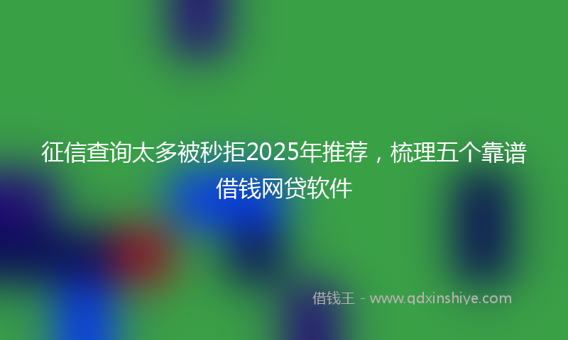 征信查询太多被秒拒2025年推荐，梳理五个靠谱借钱网贷软件