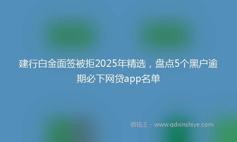 建行白金面签被拒2025年精选，盘点5个黑户逾期必下网贷app名单