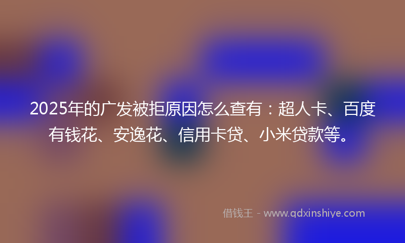 2025年的广发被拒原因怎么查有：超人卡、百度有钱花、安逸花、信用卡贷、小米贷款等。