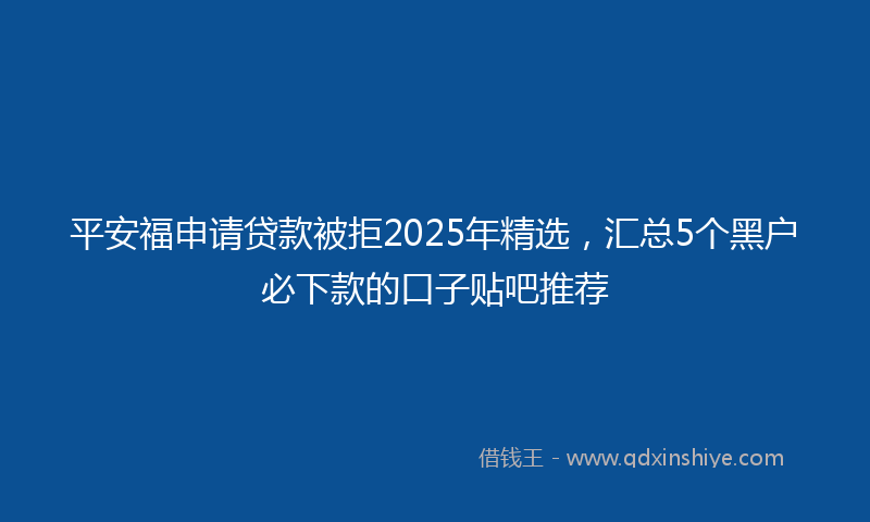 平安福申请贷款被拒2025年精选，汇总5个黑户必下款的口子贴吧推荐