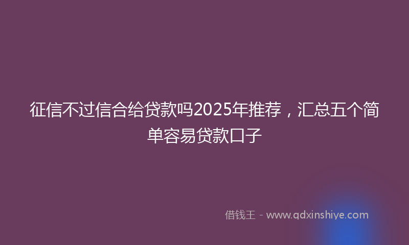 征信不过信合给贷款吗2025年推荐，汇总五个简单容易贷款口子