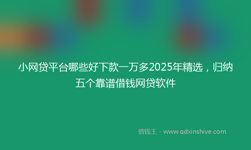小网贷平台哪些好下款一万多2025年精选，归纳五个靠谱借钱网贷软件