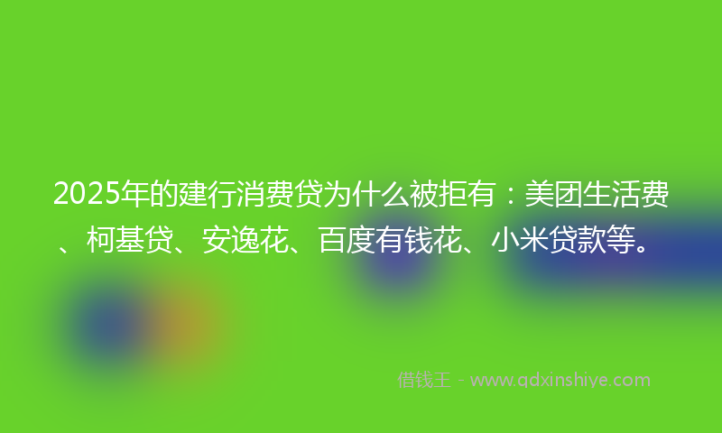 2025年的建行消费贷为什么被拒有：美团生活费、柯基贷、安逸花、百度有钱花、小米贷款等。