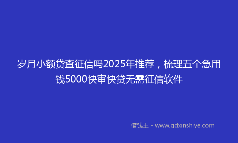 岁月小额贷查征信吗2025年推荐，梳理五个急用钱5000快审快贷无需征信软件