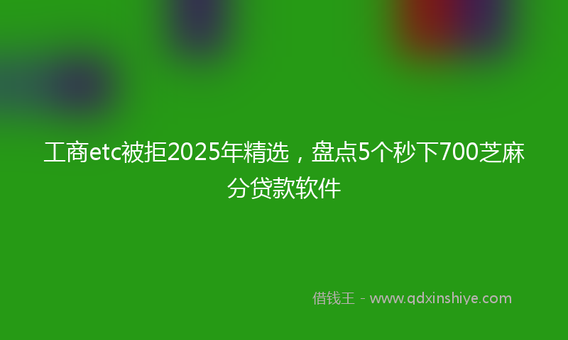 工商etc被拒2025年精选，盘点5个秒下700芝麻分贷款软件
