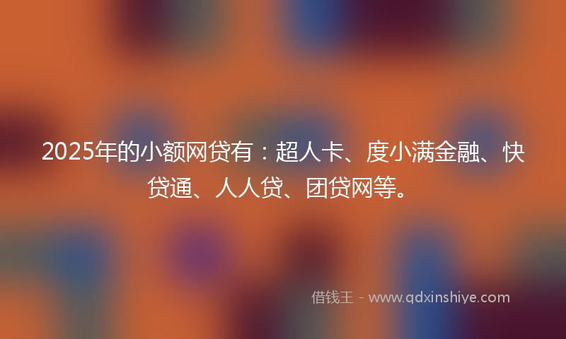 2025年的小额网贷有：超人卡、度小满金融、快贷通、人人贷、团贷网等。