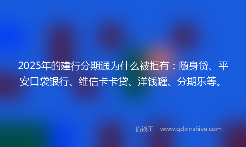 2025年的建行分期通为什么被拒有：随身贷、平安口袋银行、维信卡卡贷、洋钱罐、分期乐等。