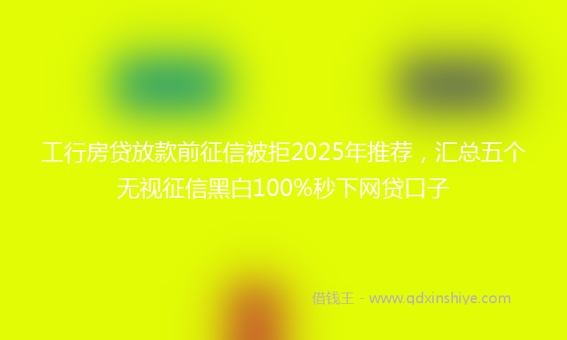 工行房贷放款前征信被拒2025年推荐，汇总五个无视征信黑白100%秒下网贷口子