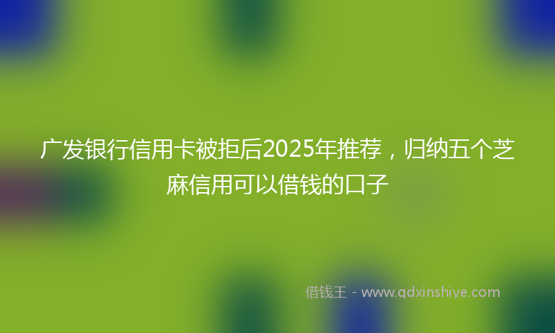 广发银行信用卡被拒后2025年推荐，归纳五个芝麻信用可以借钱的口子