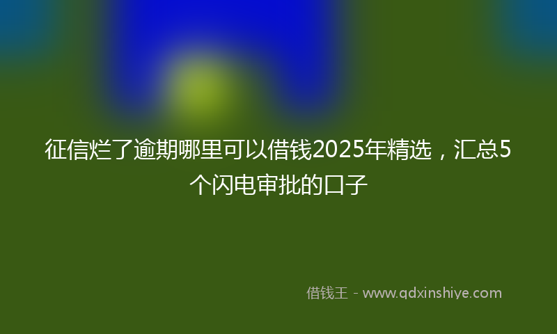 征信烂了逾期哪里可以借钱2025年精选，汇总5个闪电审批的口子