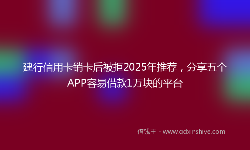 建行信用卡销卡后被拒2025年推荐，分享五个APP容易借款1万块的平台