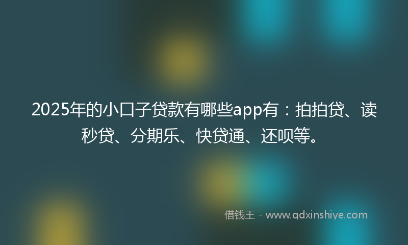 2025年的小口子贷款有哪些app有：拍拍贷、读秒贷、分期乐、快贷通、还呗等。