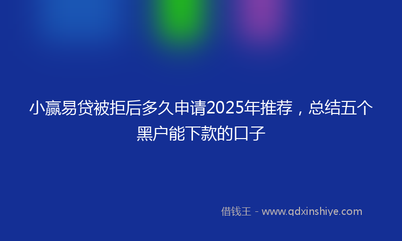 小赢易贷被拒后多久申请2025年推荐，总结五个黑户能下款的口子