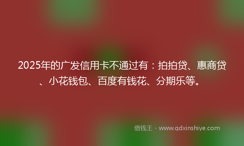 2025年的广发信用卡不通过有：拍拍贷、惠商贷、小花钱包、百度有钱花、分期乐等。