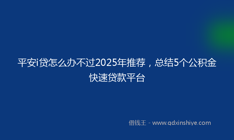 平安i贷怎么办不过2025年推荐，总结5个公积金快速贷款平台