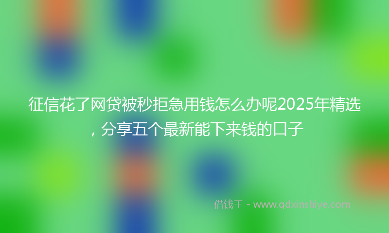 征信花了网贷被秒拒急用钱怎么办呢2025年精选，分享五个最新能下来钱的口子