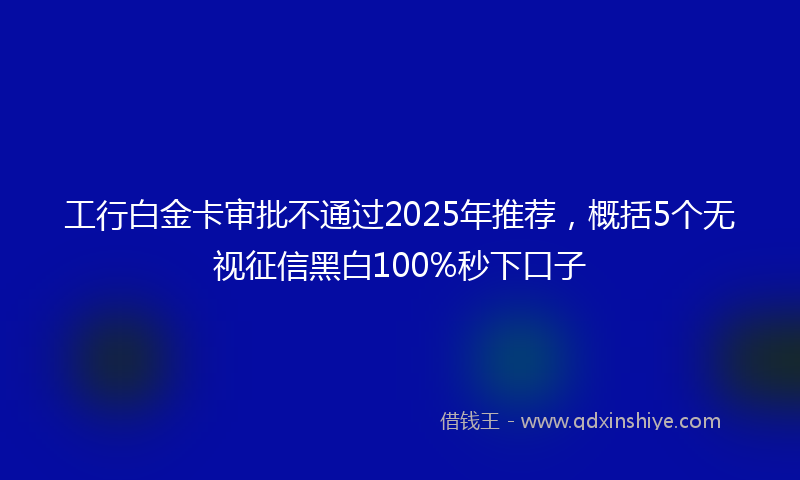 工行白金卡审批不通过2025年推荐，概括5个无视征信黑白100%秒下口子