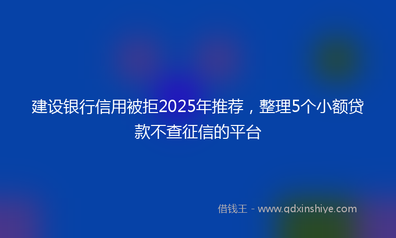 建设银行信用被拒2025年推荐，整理5个小额贷款不查征信的平台
