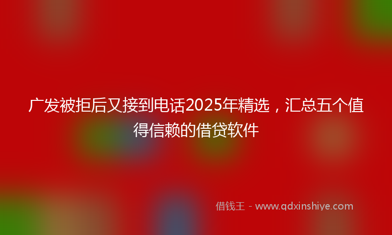 广发被拒后又接到电话2025年精选，汇总五个值得信赖的借贷软件