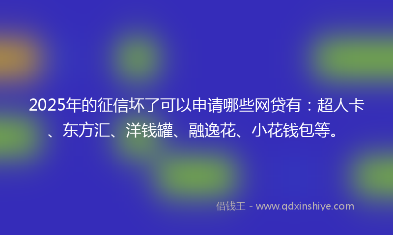 2025年的征信坏了可以申请哪些网贷有：超人卡、东方汇、洋钱罐、融逸花、小花钱包等。