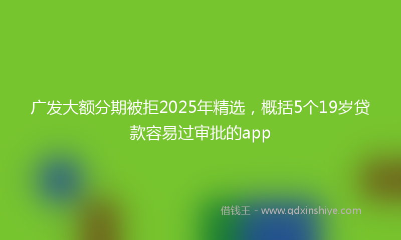 广发大额分期被拒2025年精选，概括5个19岁贷款容易过审批的app