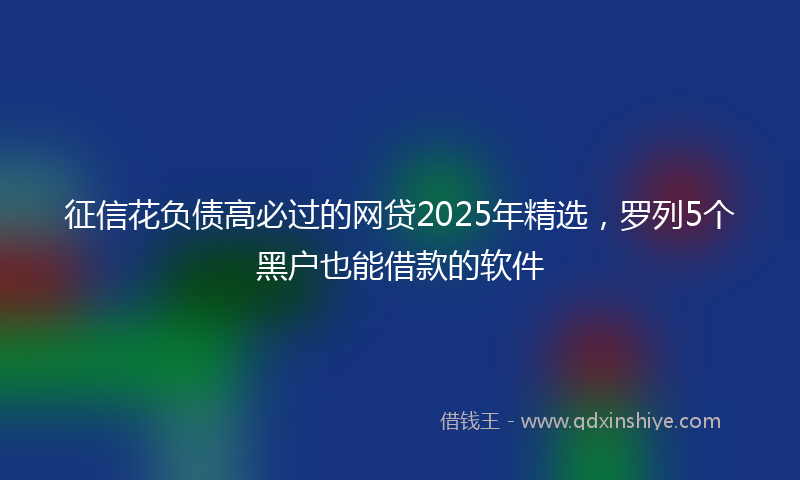 征信花负债高必过的网贷2025年精选，罗列5个黑户也能借款的软件