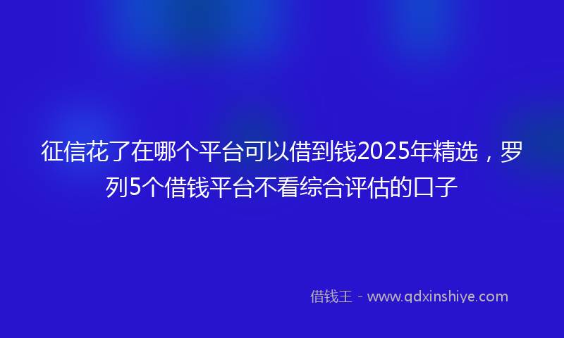 征信花了在哪个平台可以借到钱2025年精选，罗列5个借钱平台不看综合评估的口子