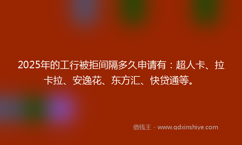 2025年的工行被拒间隔多久申请有:超人卡、拉卡拉、安逸花、东方汇、快贷通等。