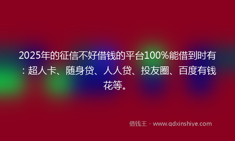 2025年的征信不好借钱的平台100%能借到时有：超人卡、随身贷、人人贷、投友圈、百度有钱花等。