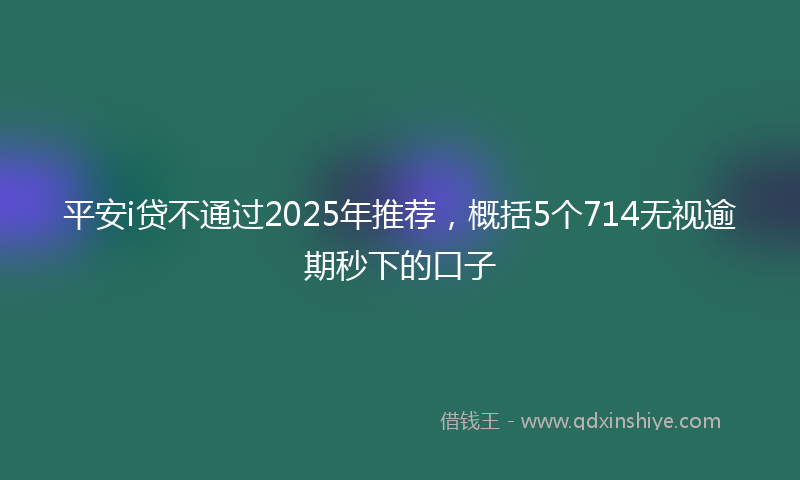 平安i贷不通过2025年推荐，概括5个714无视逾期秒下的口子
