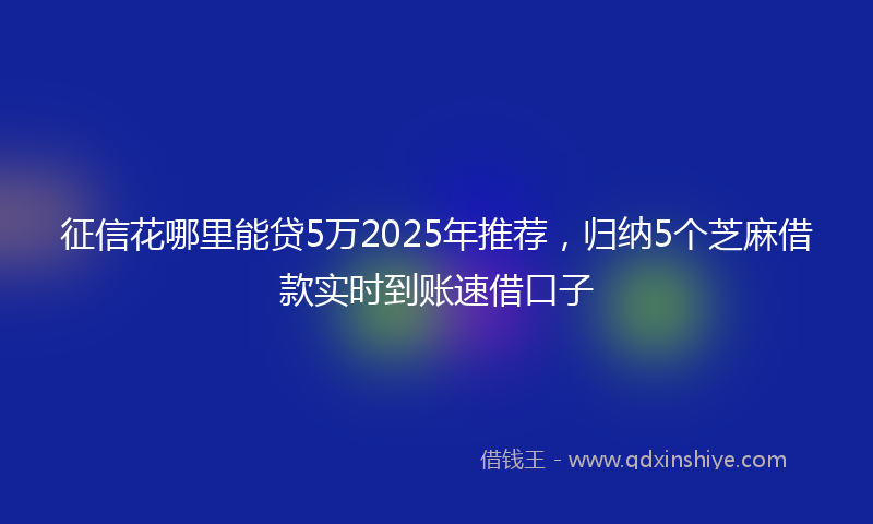 征信花哪里能贷5万2025年推荐，归纳5个芝麻借款实时到账速借口子
