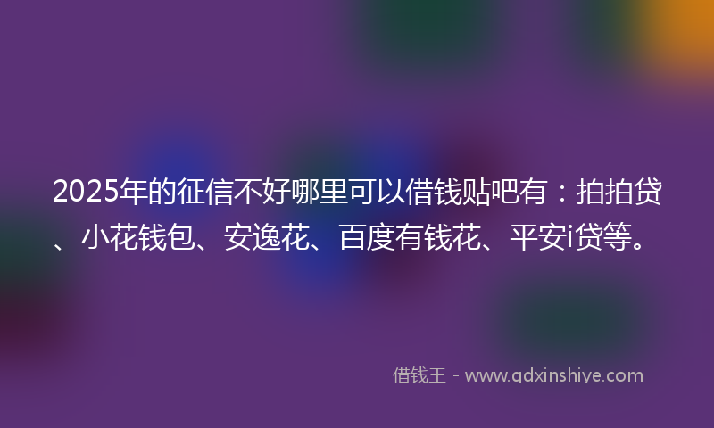 2025年的征信不好哪里可以借钱贴吧有：拍拍贷、小花钱包、安逸花、百度有钱花、平安i贷等。