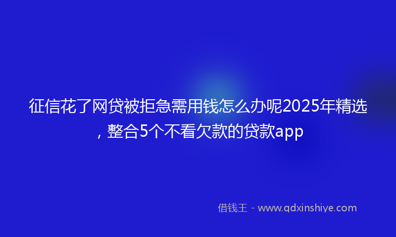 征信花了网贷被拒急需用钱怎么办呢2025年精选，整合5个不看欠款的贷款app