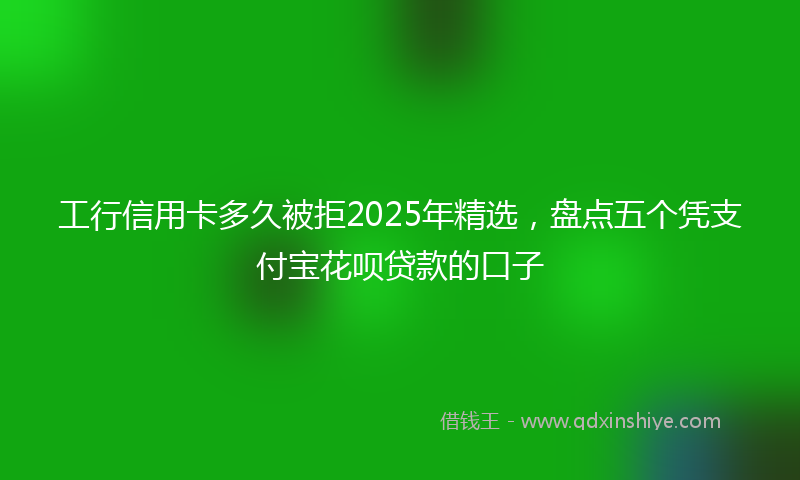 工行信用卡多久被拒2025年精选，盘点五个凭支付宝花呗贷款的口子