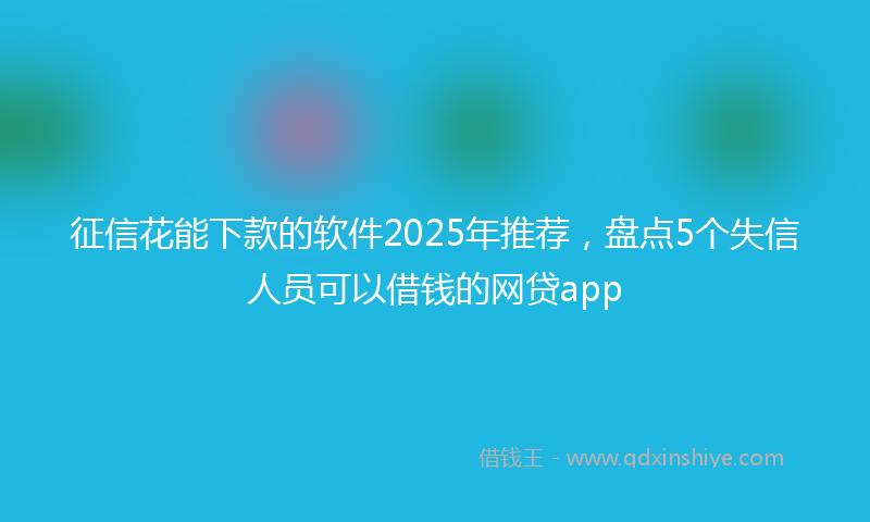 征信花能下款的软件2025年推荐，盘点5个失信人员可以借钱的网贷app