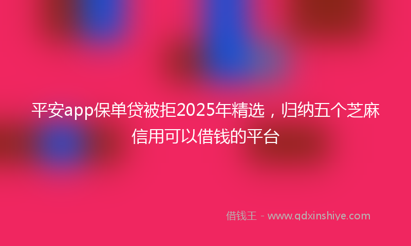 平安app保单贷被拒2025年精选，归纳五个芝麻信用可以借钱的平台