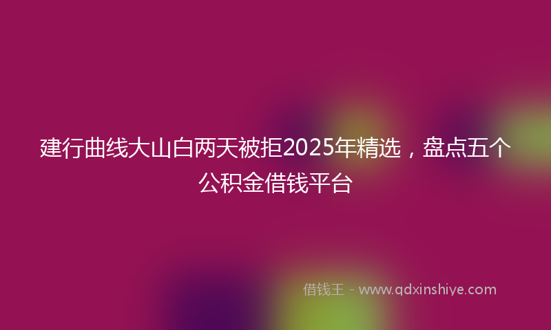 建行曲线大山白两天被拒2025年精选，盘点五个公积金借钱平台