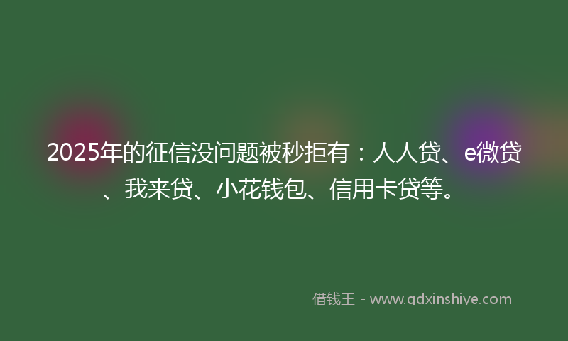 2025年的征信没问题被秒拒有：人人贷、e微贷、我来贷、小花钱包、信用卡贷等。