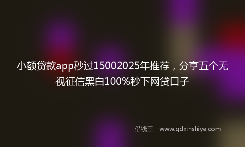 小额贷款app秒过15002025年推荐，分享五个无视征信黑白100%秒下网贷口子