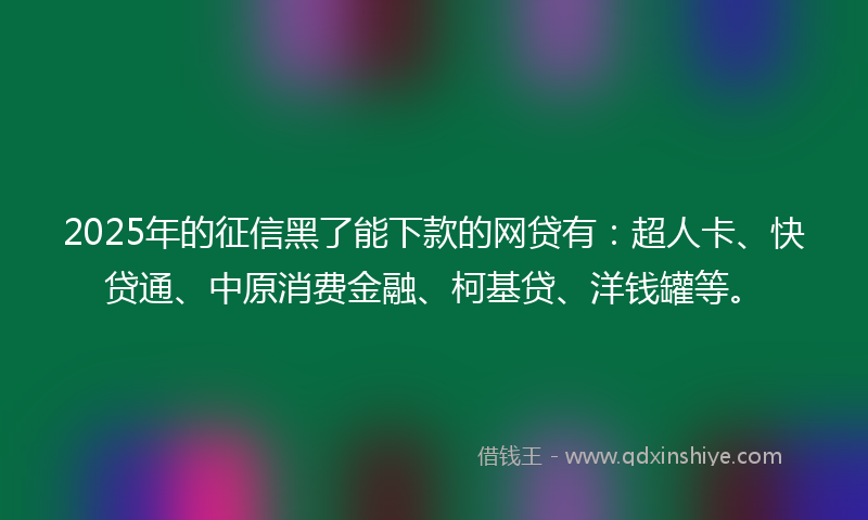 2025年的征信黑了能下款的网贷有：超人卡、快贷通、中原消费金融、柯基贷、洋钱罐等。