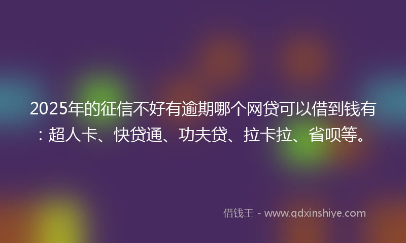 2025年的征信不好有逾期哪个网贷可以借到钱有：超人卡、快贷通、功夫贷、拉卡拉、省呗等。