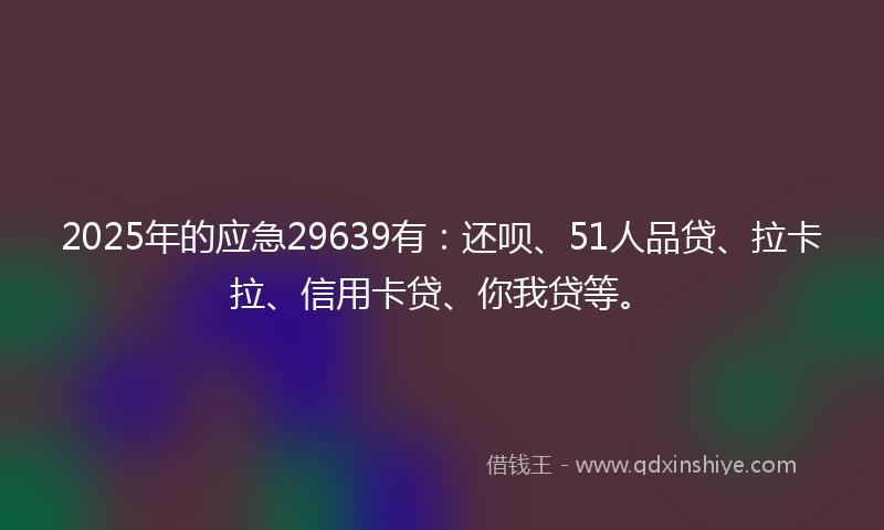 2025年的应急29639有：还呗、51人品贷、拉卡拉、信用卡贷、你我贷等。